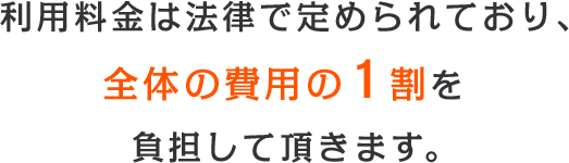 利用料金は法律で定められており、全体の費用の1割を負担して頂きます。