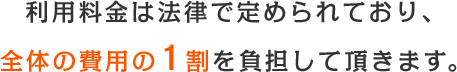 利用料金は法律で定められており、全体の費用の1割を負担して頂きます。