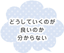 どうしていくのが良いのか分からない