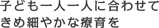 子ども一人一人に合わせてきめ細やかな療育を